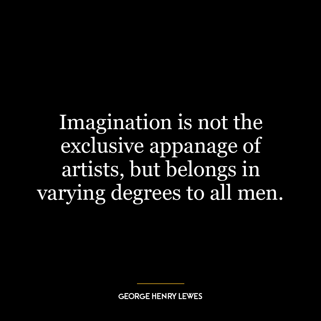 Imagination is not the exclusive appanage of artists, but belongs in varying degrees to all men.