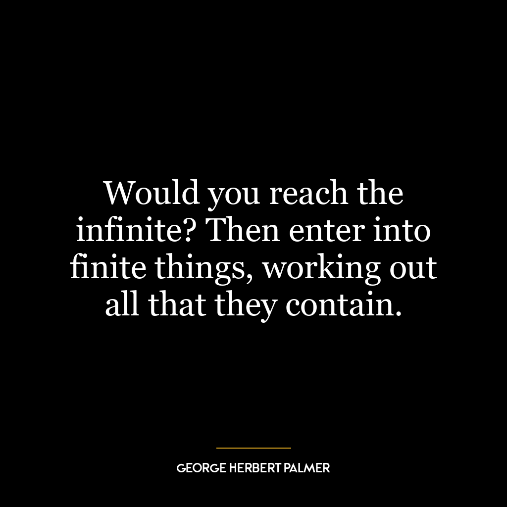 Would you reach the infinite? Then enter into finite things, working out all that they contain.