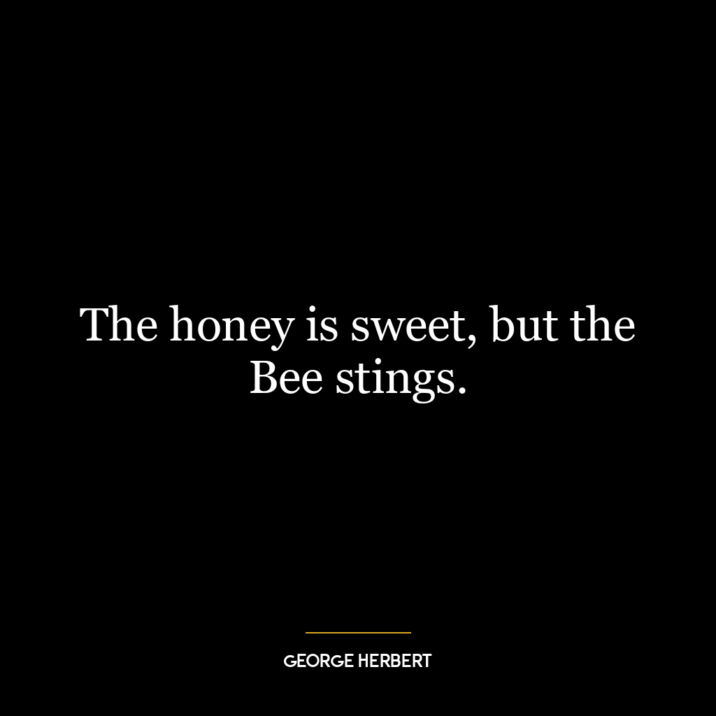 The honey is sweet, but the Bee stings.