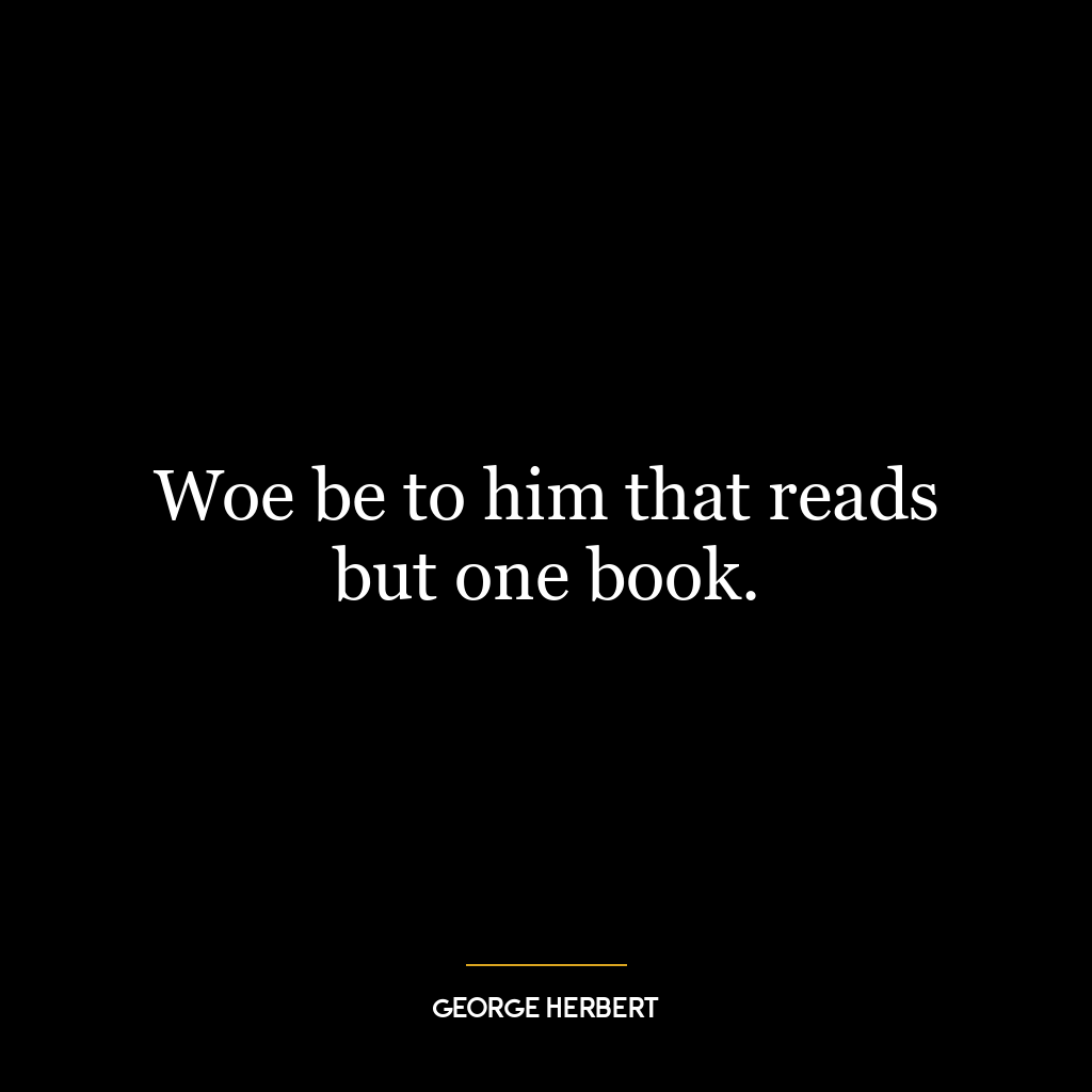 Woe be to him that reads but one book.