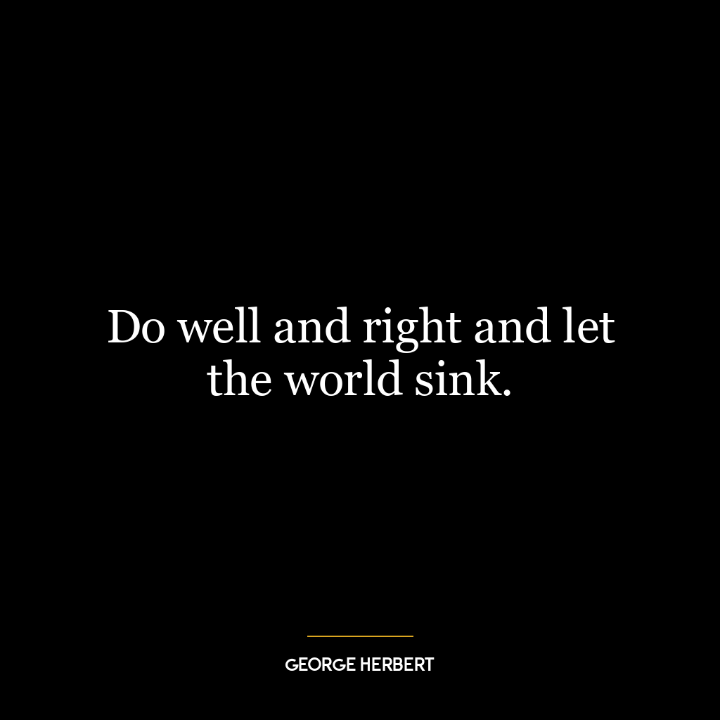 Do well and right and let the world sink.