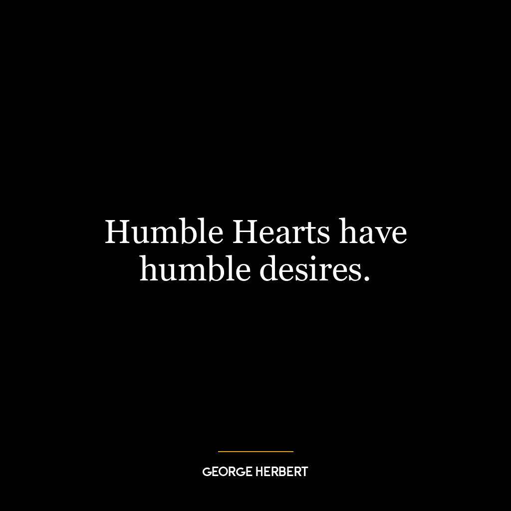 Humble Hearts have humble desires.