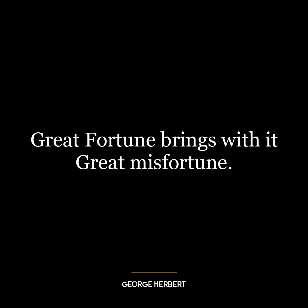 Great Fortune brings with it Great misfortune.