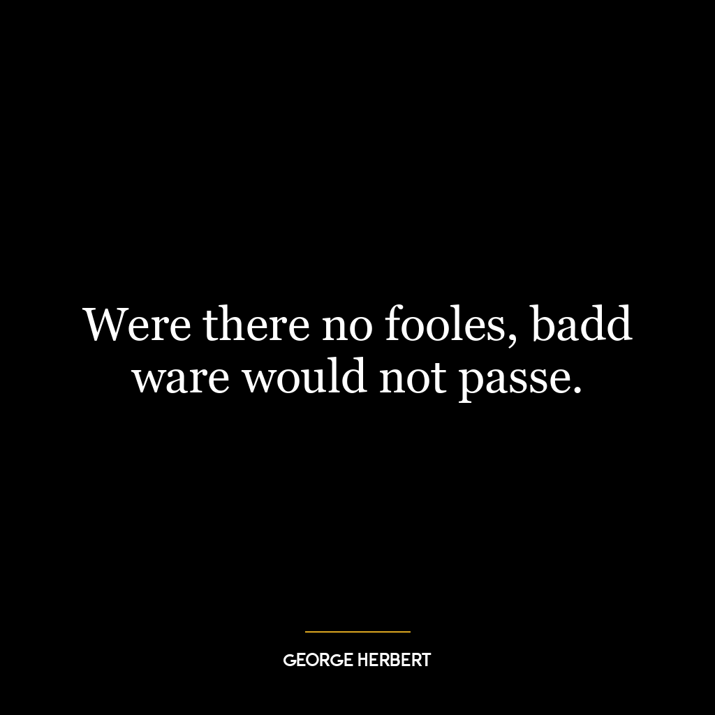 Were there no fooles, badd ware would not passe.