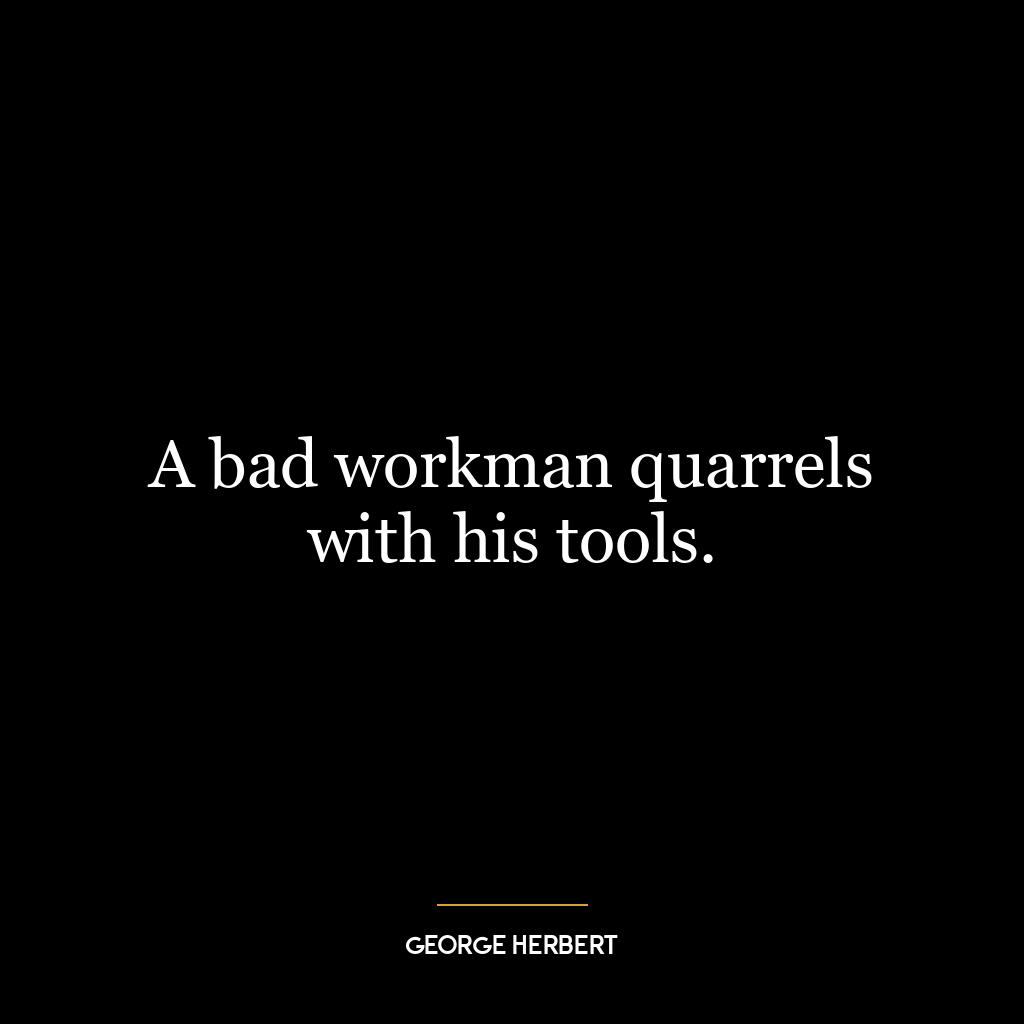 A bad workman quarrels with his tools.