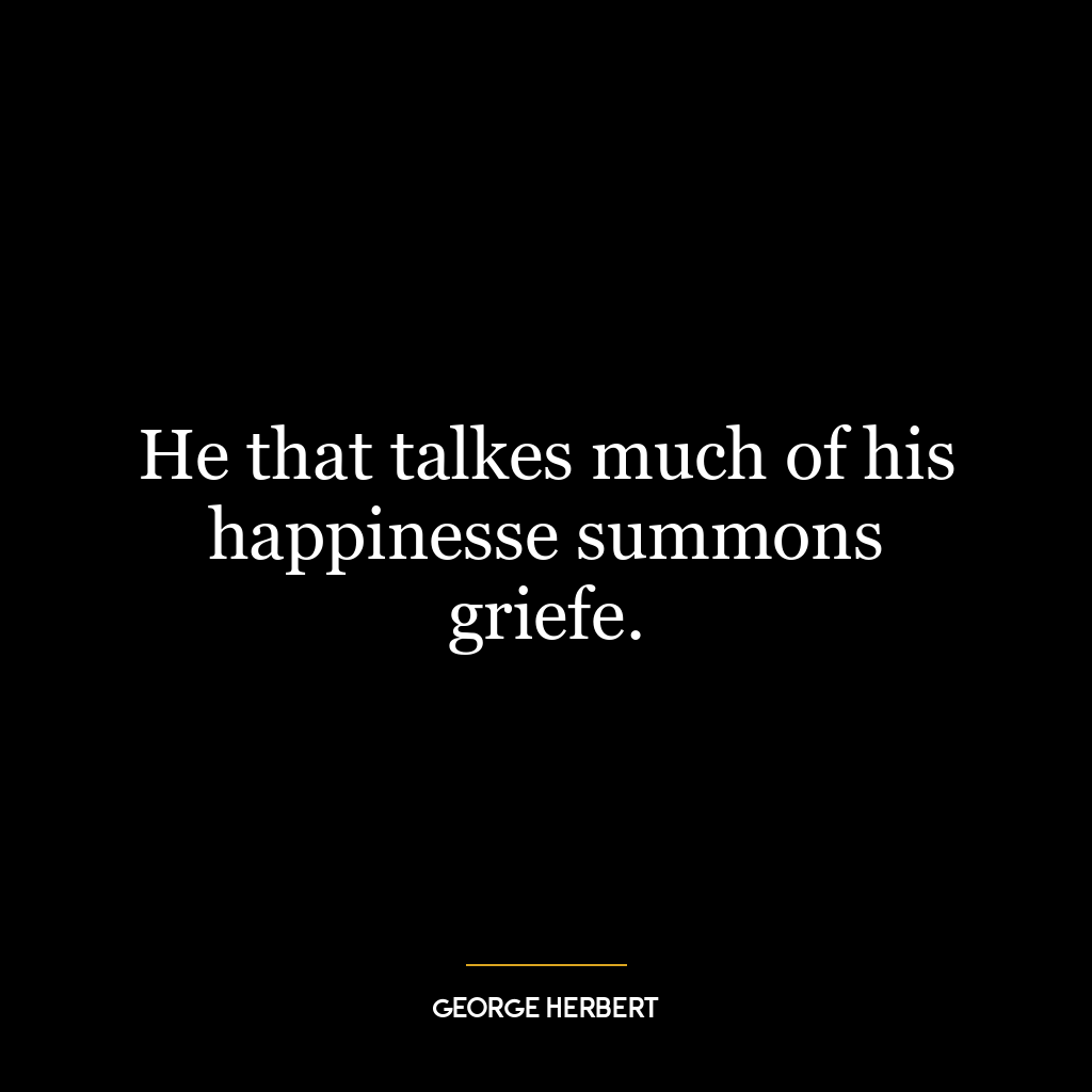 He that talkes much of his happinesse summons griefe.