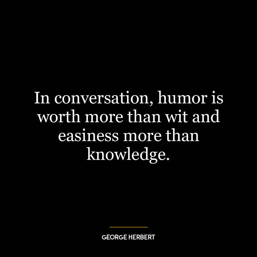 In conversation, humor is worth more than wit and easiness more than knowledge.