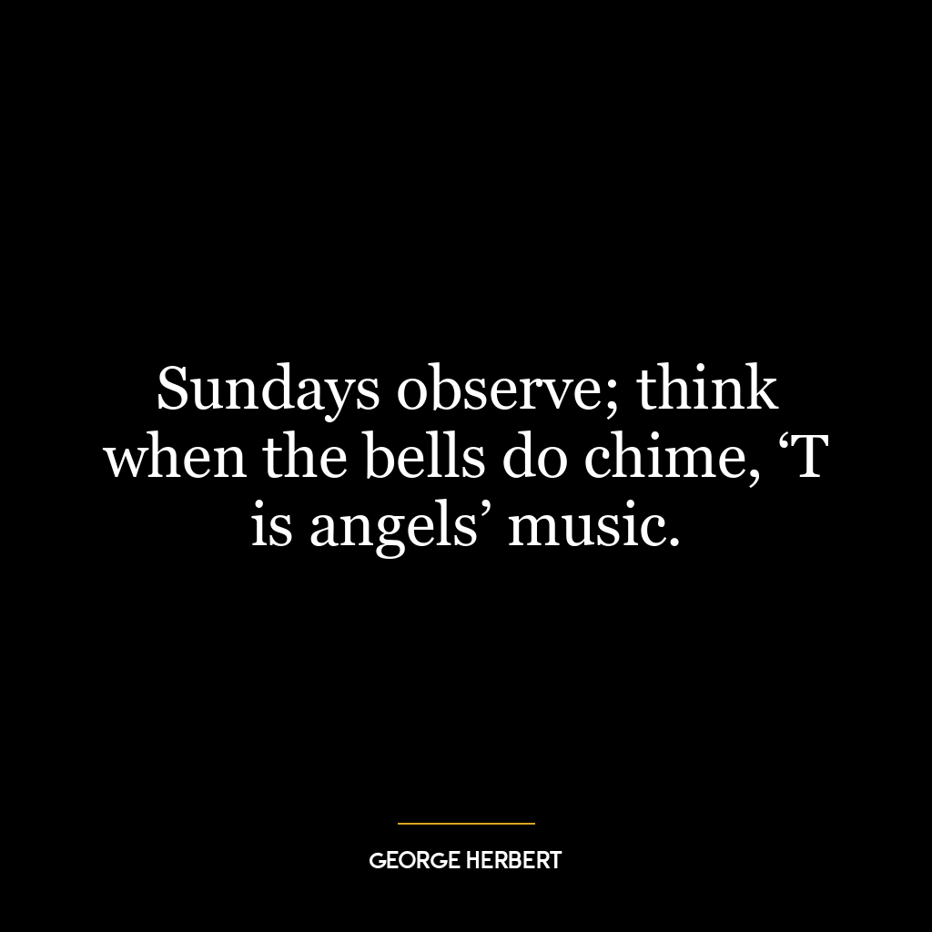 Sundays observe; think when the bells do chime, ‘T is angels’ music.