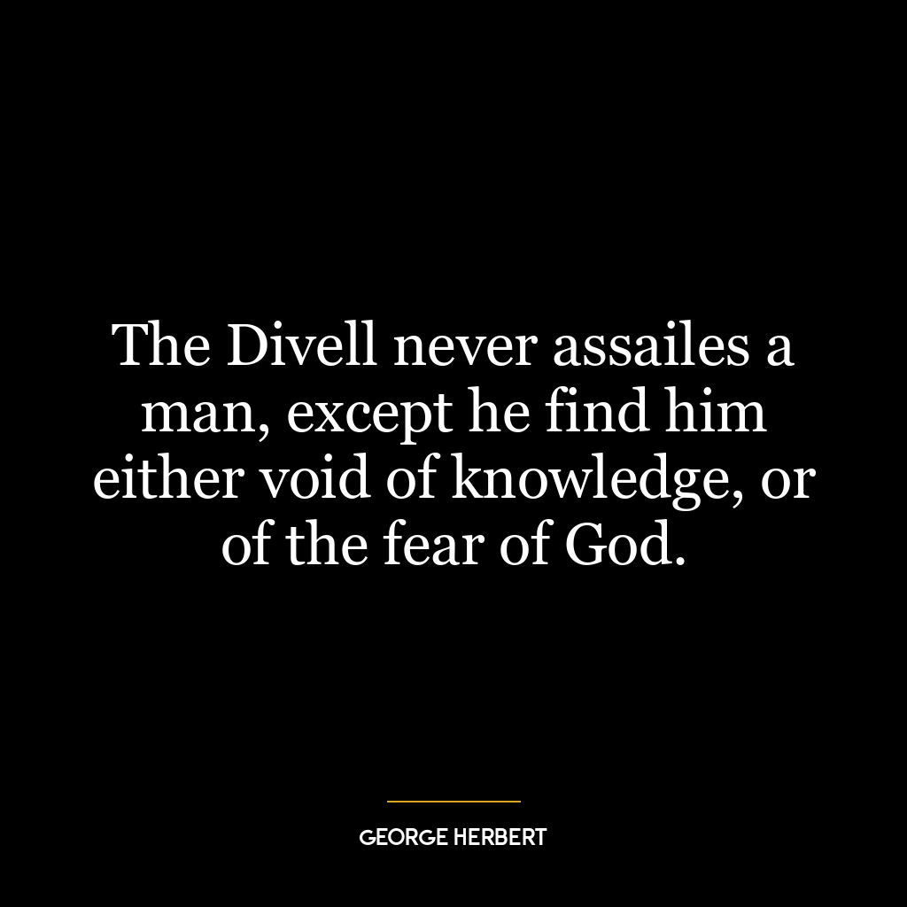 The Divell never assailes a man, except he find him either void of knowledge, or of the fear of God.