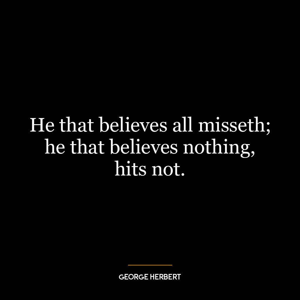 He that believes all misseth; he that believes nothing, hits not.