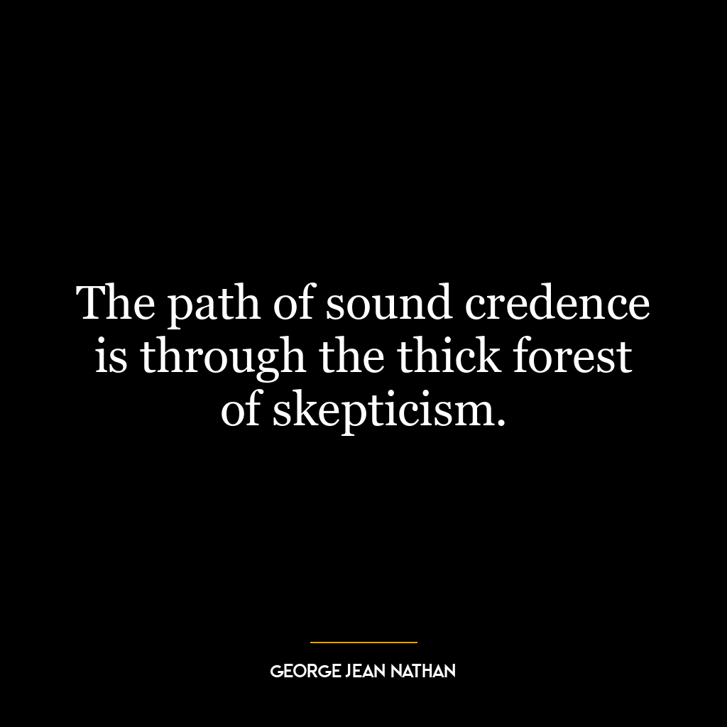 The path of sound credence is through the thick forest of skepticism.