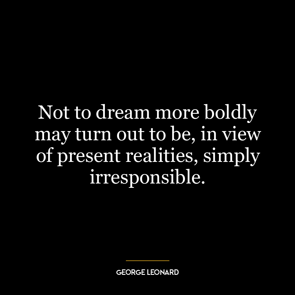 Not to dream more boldly may turn out to be, in view of present realities, simply irresponsible.