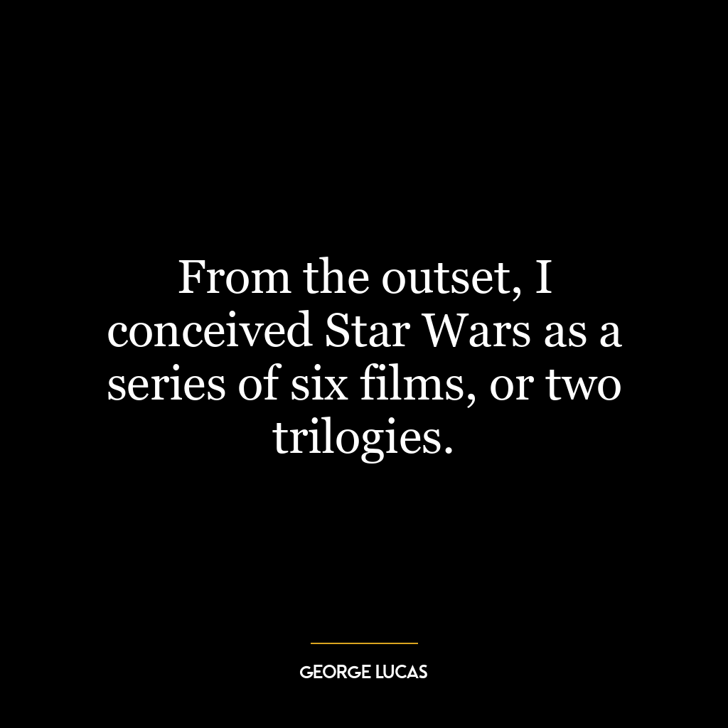 From the outset, I conceived Star Wars as a series of six films, or two trilogies.