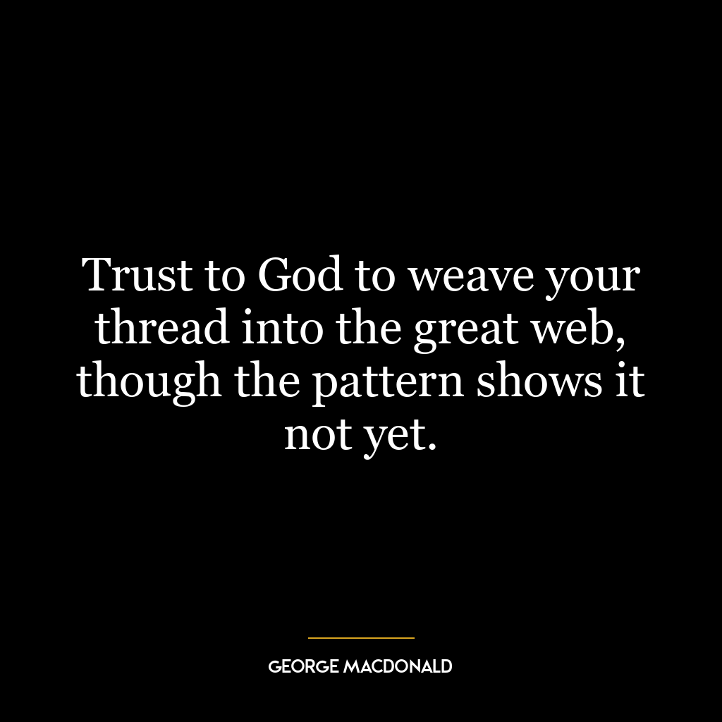 Trust to God to weave your thread into the great web, though the pattern shows it not yet.