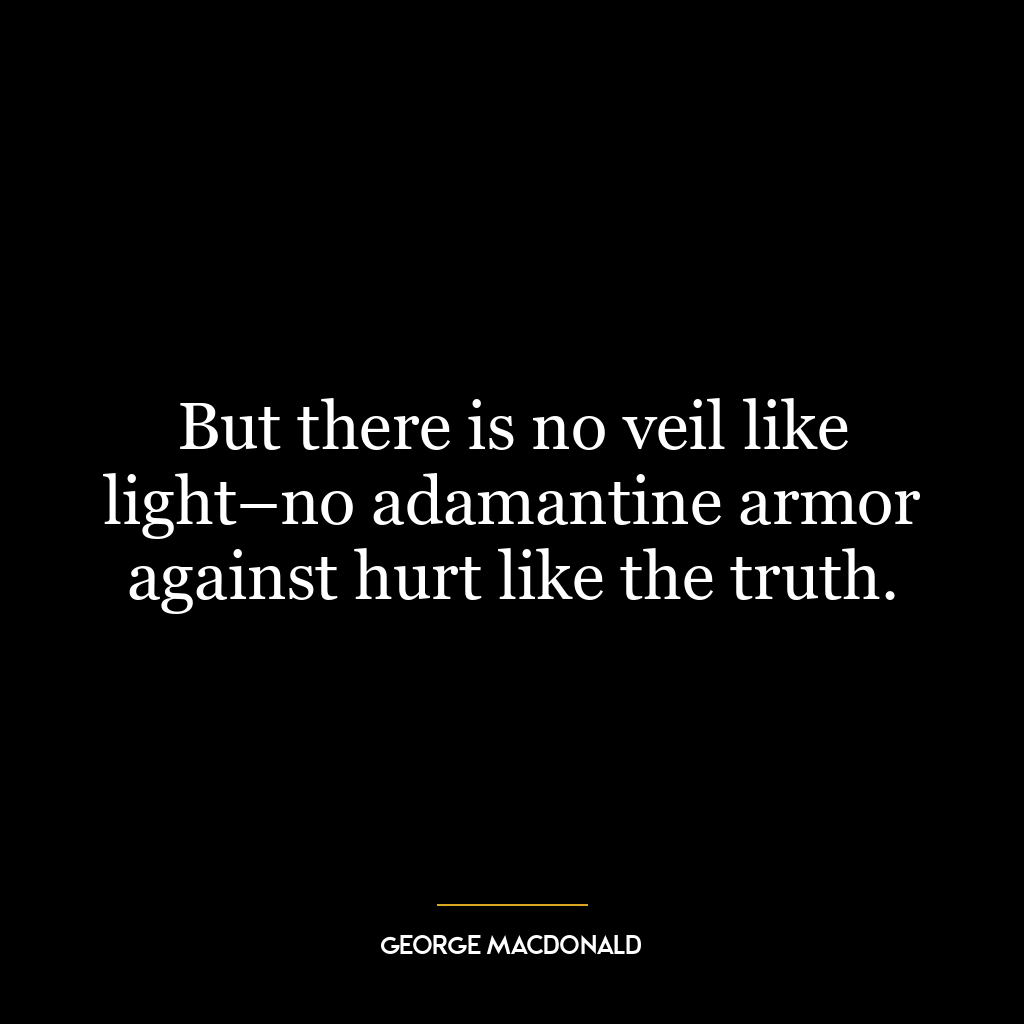 But there is no veil like light–no adamantine armor against hurt like the truth.