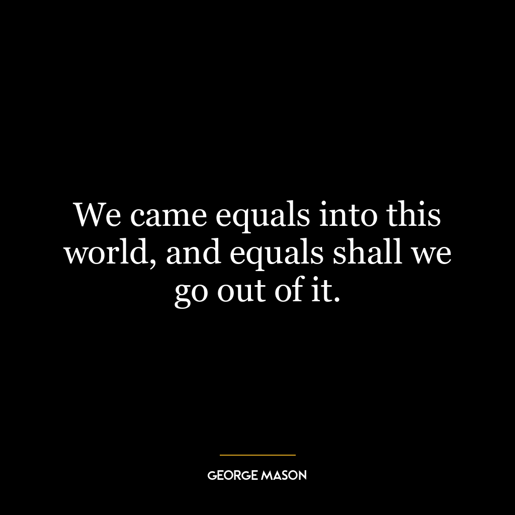 We came equals into this world, and equals shall we go out of it.