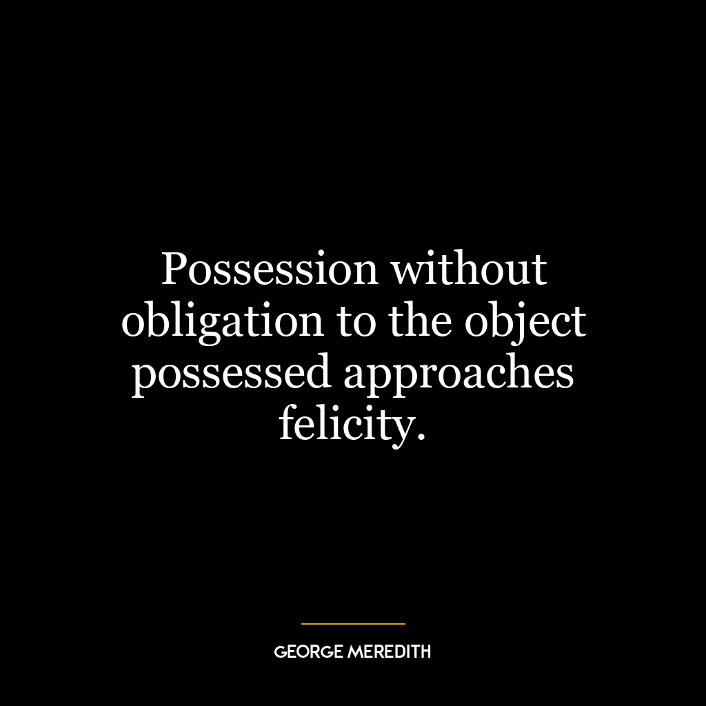 Possession without obligation to the object possessed approaches felicity.