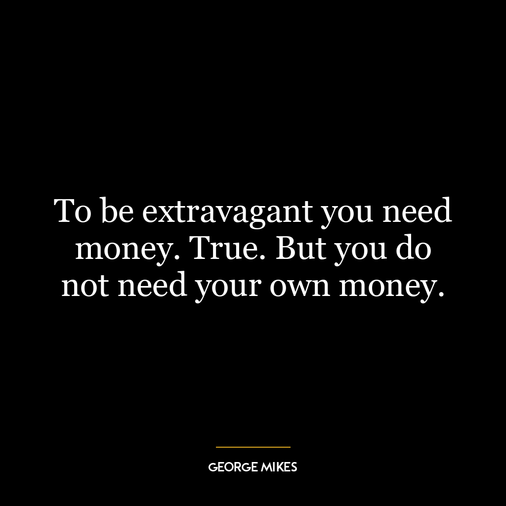 To be extravagant you need money. True. But you do not need your own money.