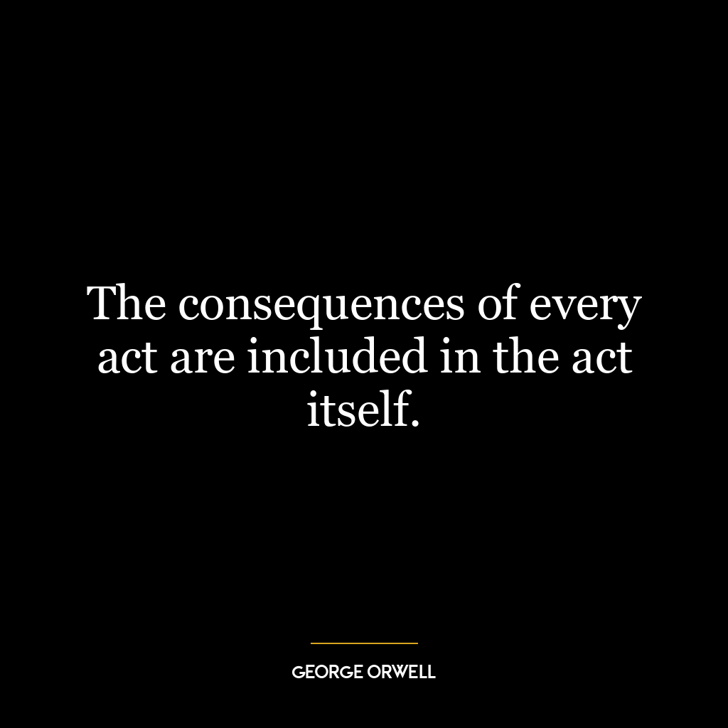 The consequences of every act are included in the act itself.