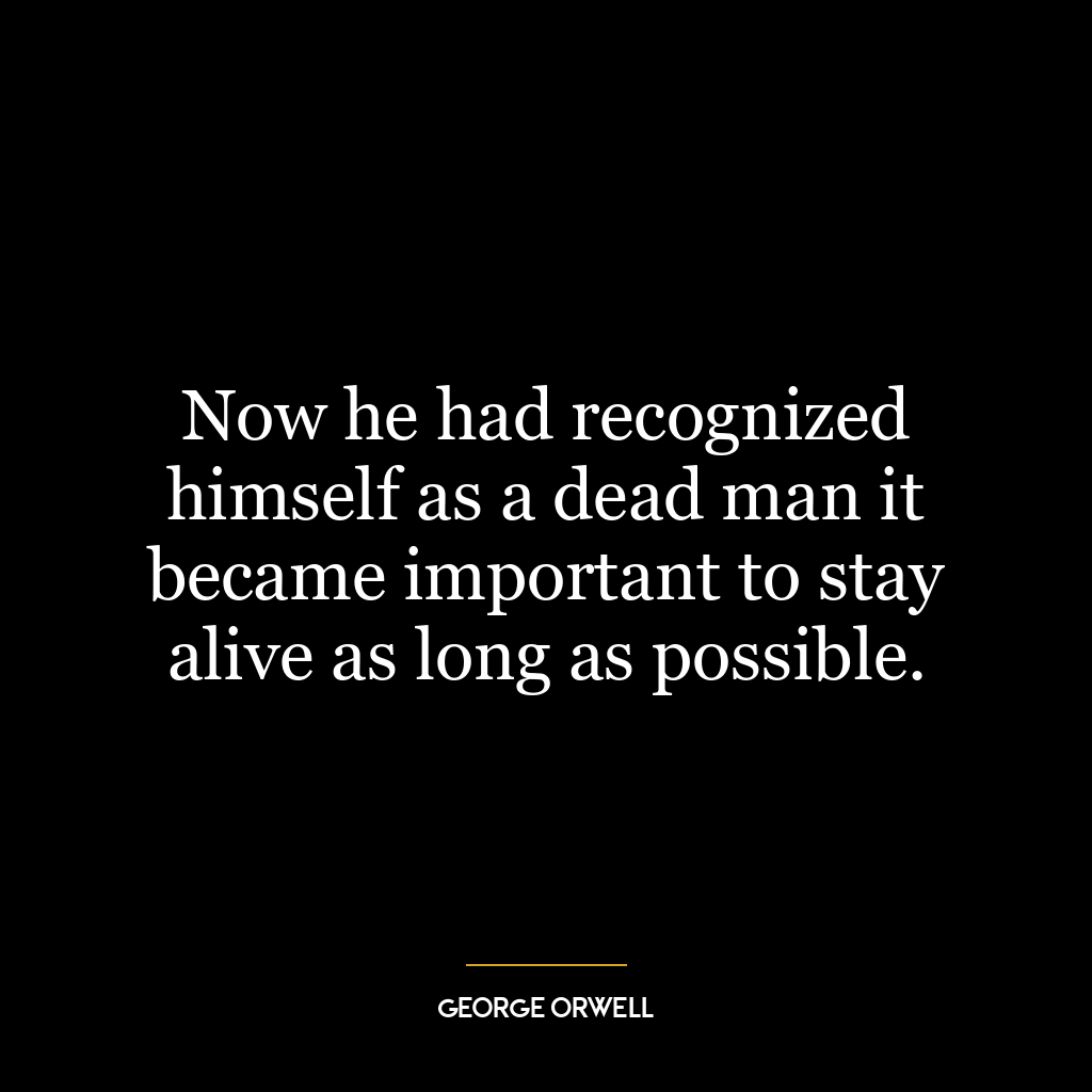 Now he had recognized himself as a dead man it became important to stay alive as long as possible.