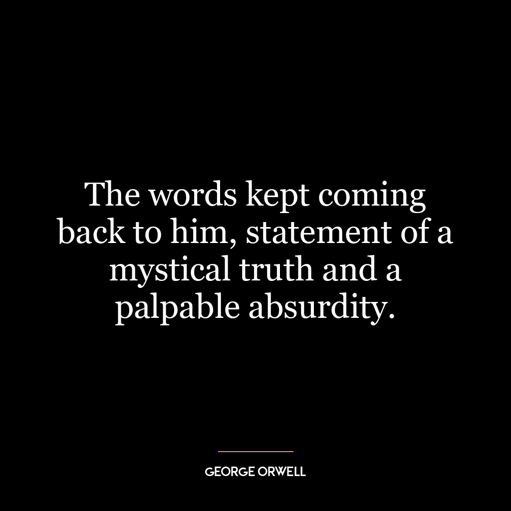 The words kept coming back to him, statement of a mystical truth and a palpable absurdity.