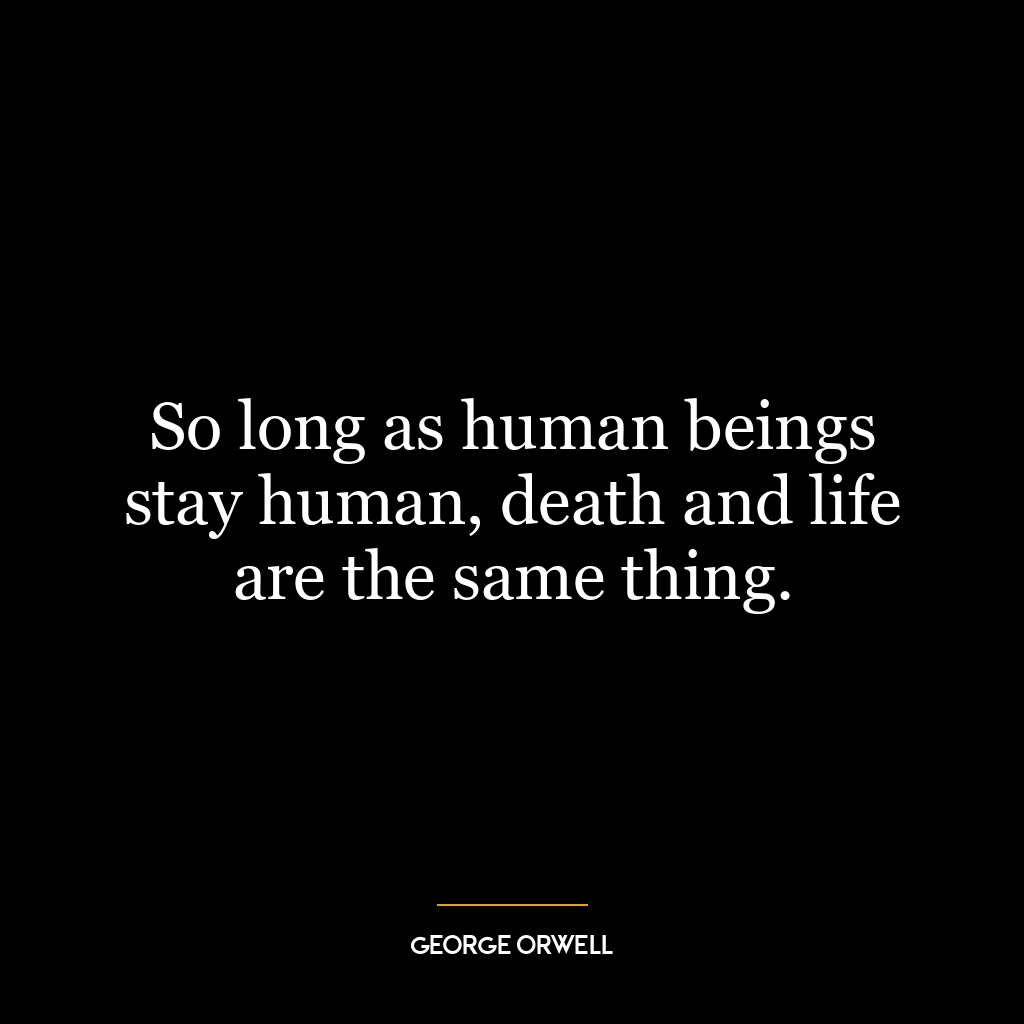 So long as human beings stay human, death and life are the same thing.