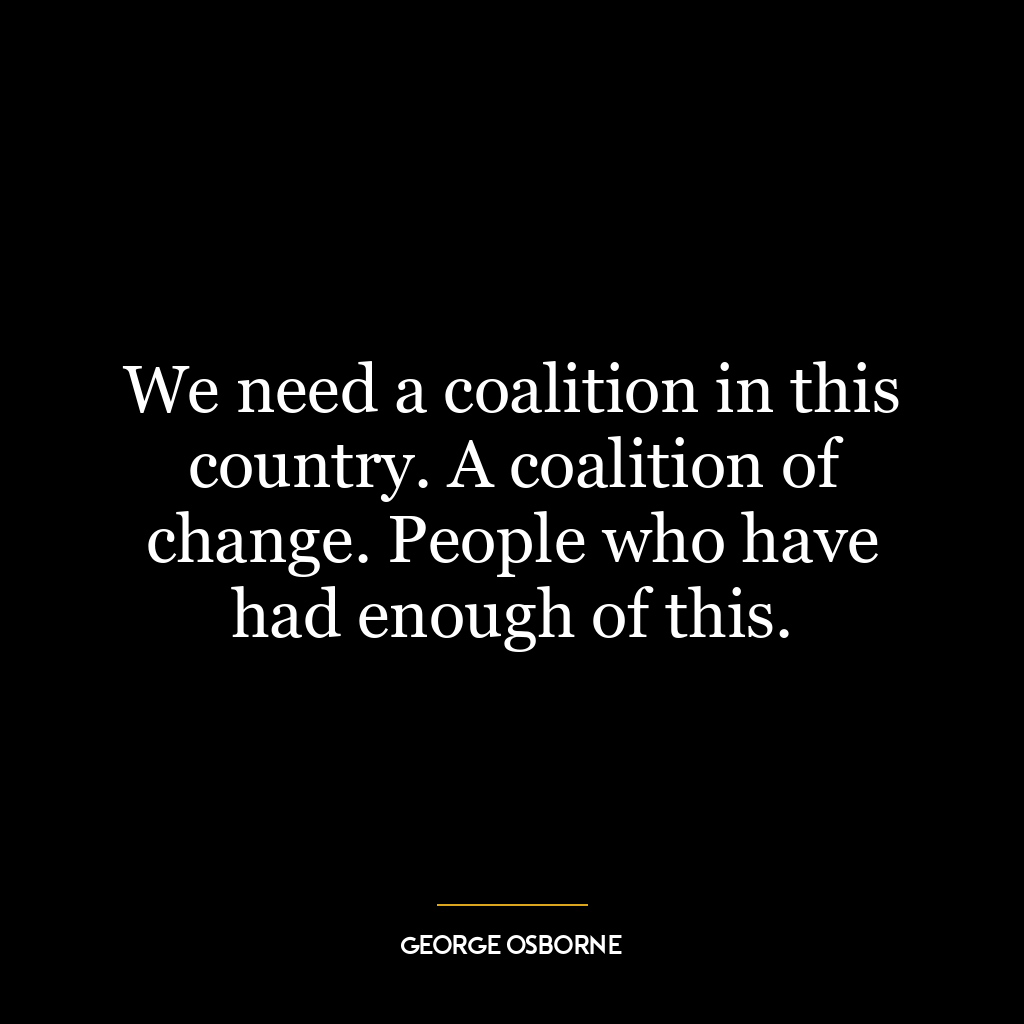 We need a coalition in this country. A coalition of change. People who have had enough of this.