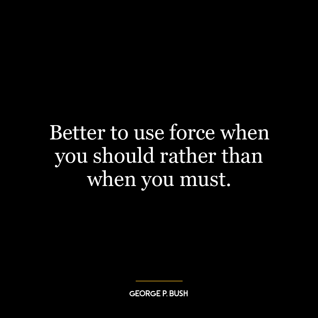 Better to use force when you should rather than when you must.