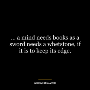 … a mind needs books as a sword needs a whetstone, if it is to keep its edge.