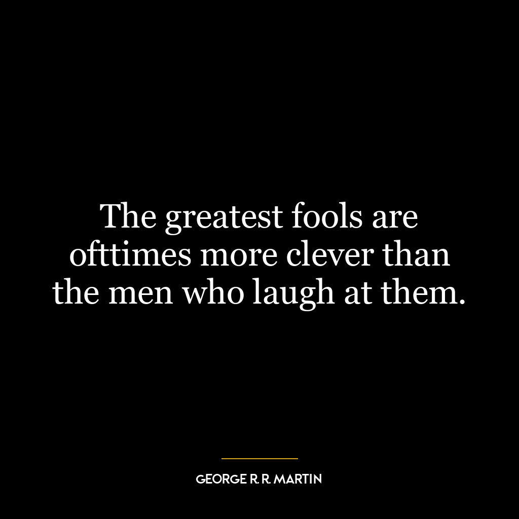 The greatest fools are ofttimes more clever than the men who laugh at them.