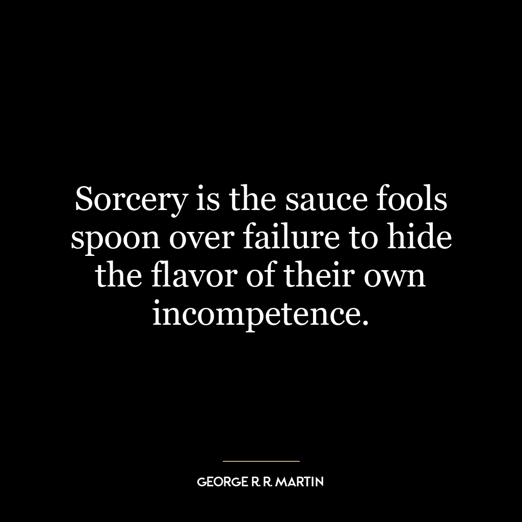 Sorcery is the sauce fools spoon over failure to hide the flavor of their own incompetence.