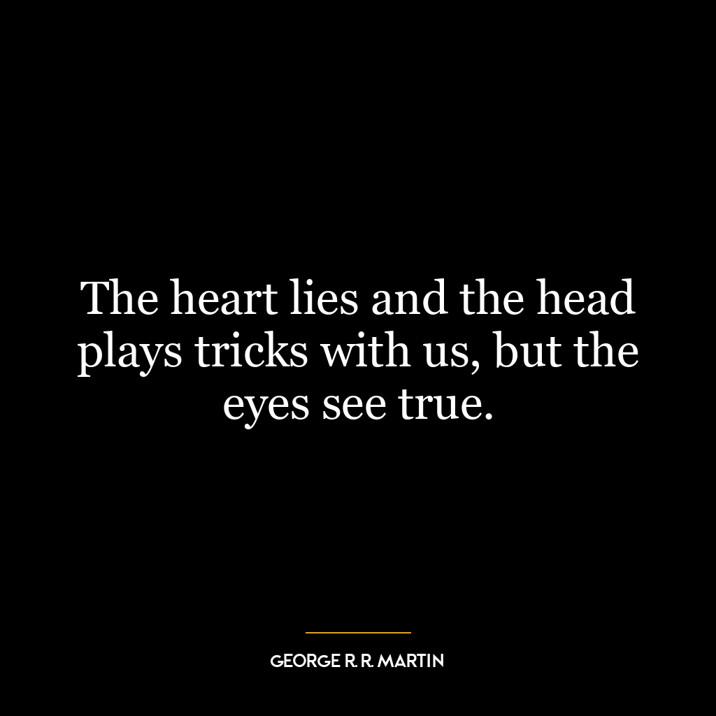 The heart lies and the head plays tricks with us, but the eyes see true.