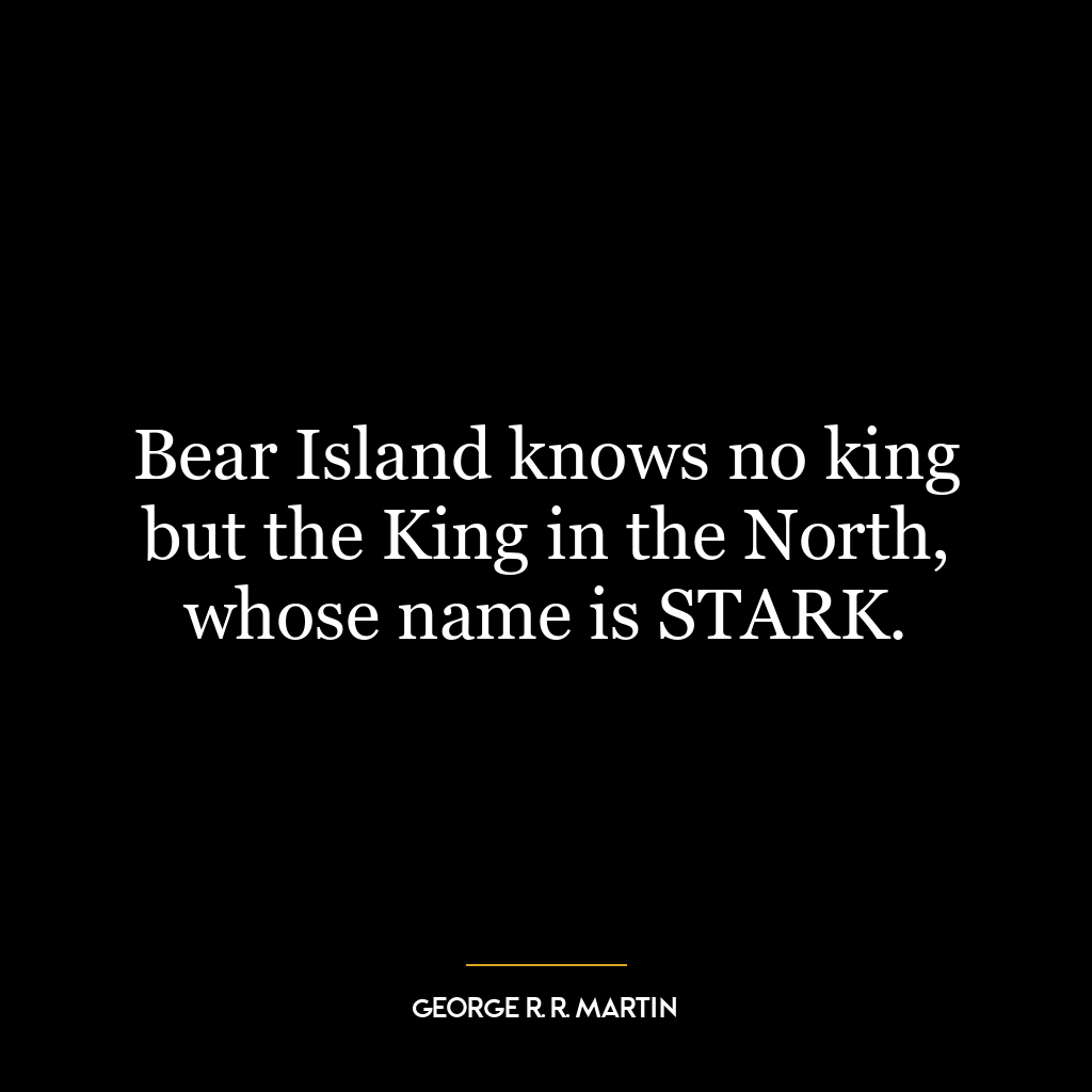 Bear Island knows no king but the King in the North, whose name is STARK.