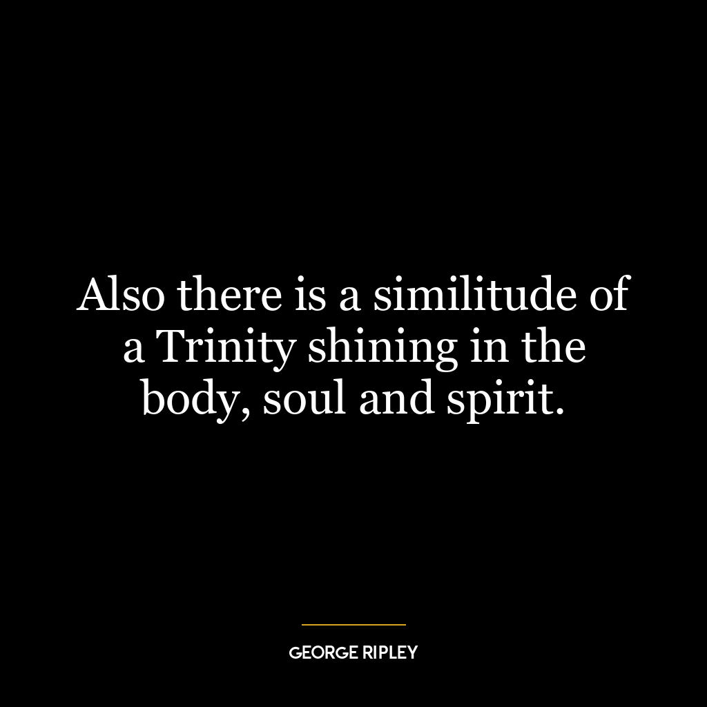 Also there is a similitude of a Trinity shining in the body, soul and spirit.