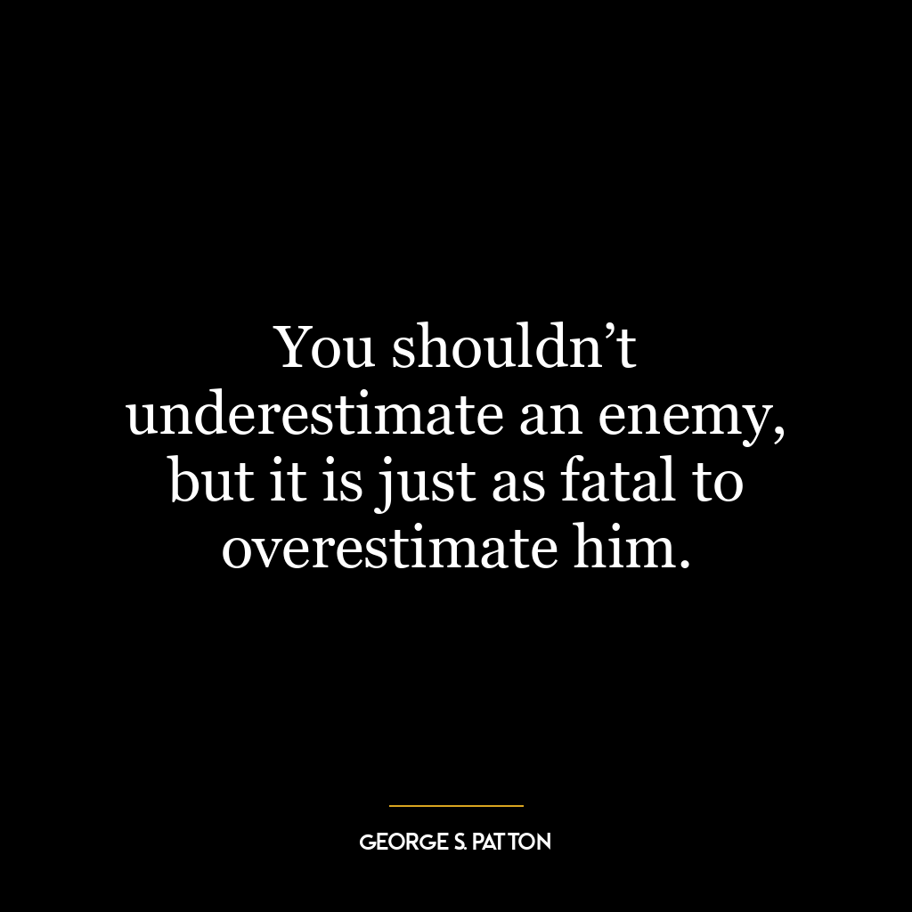 You shouldn’t underestimate an enemy, but it is just as fatal to overestimate him.