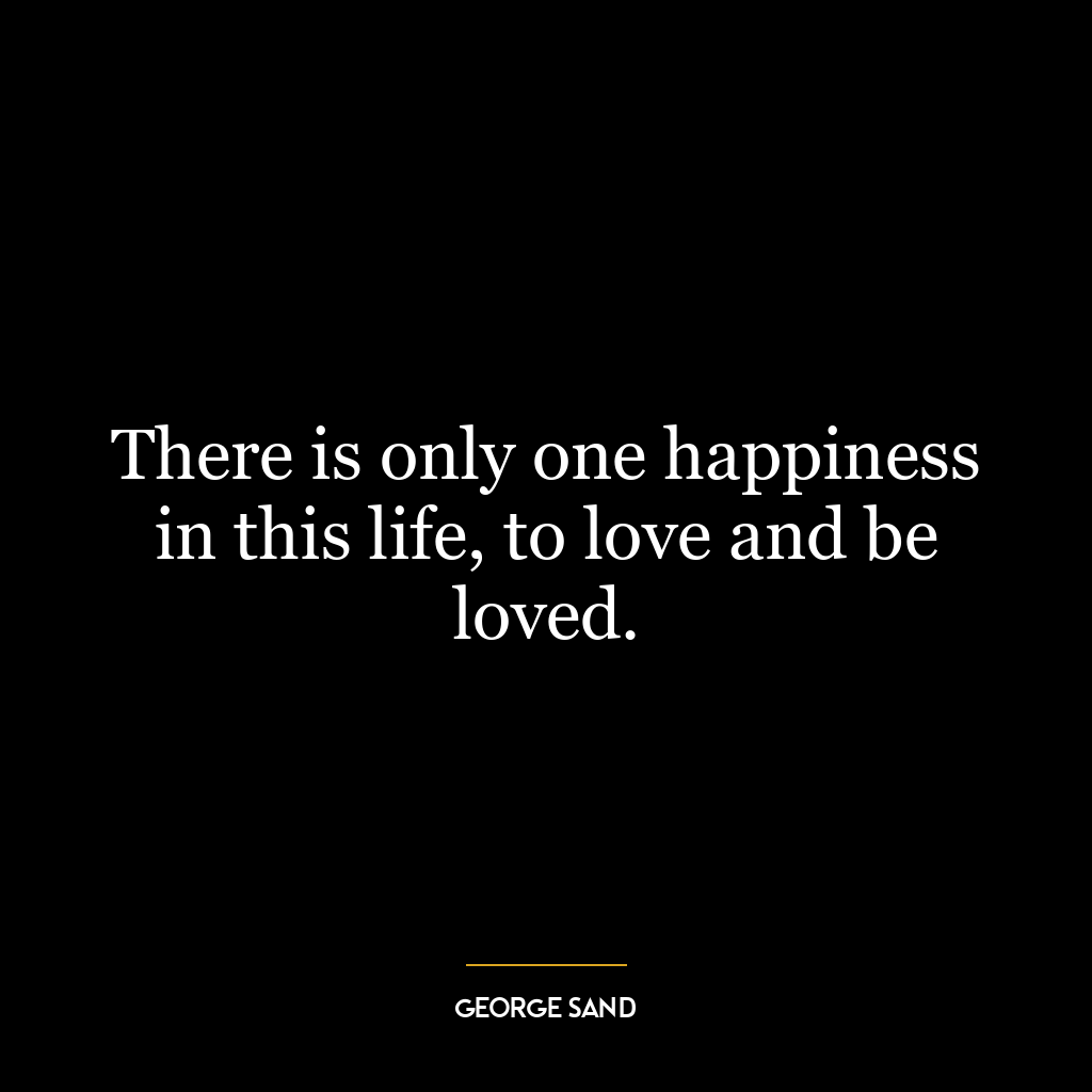 There is only one happiness in this life, to love and be loved.