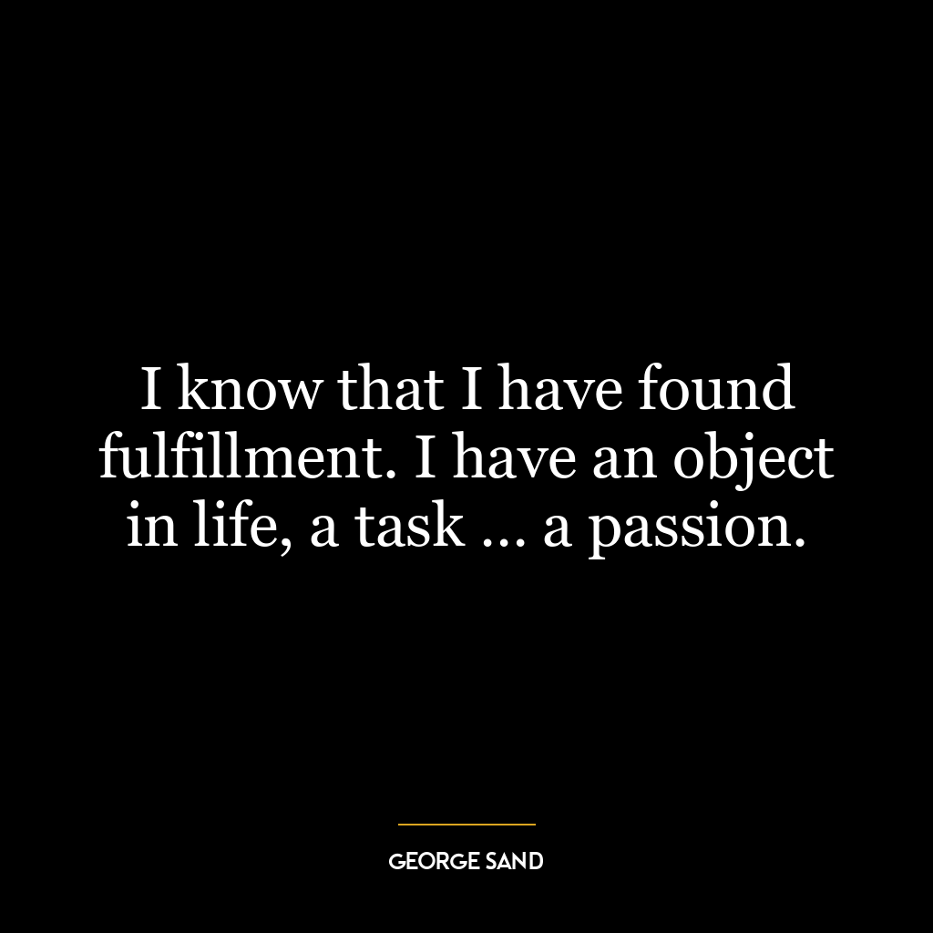 I know that I have found fulfillment. I have an object in life, a task … a passion.