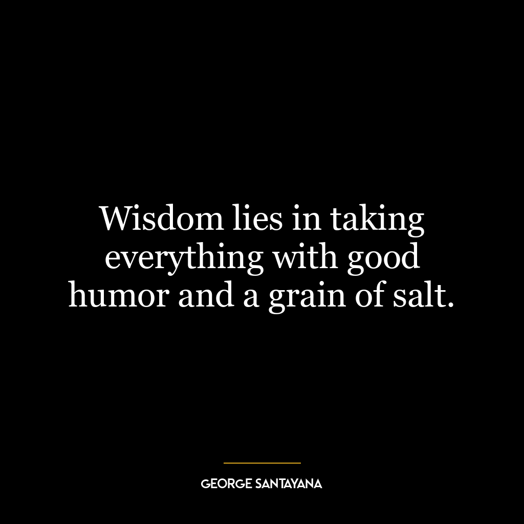 Wisdom lies in taking everything with good humor and a grain of salt.