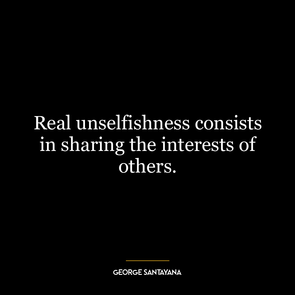 Real unselfishness consists in sharing the interests of others.