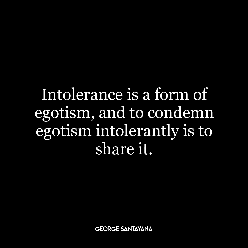 Intolerance is a form of egotism, and to condemn egotism intolerantly is to share it.