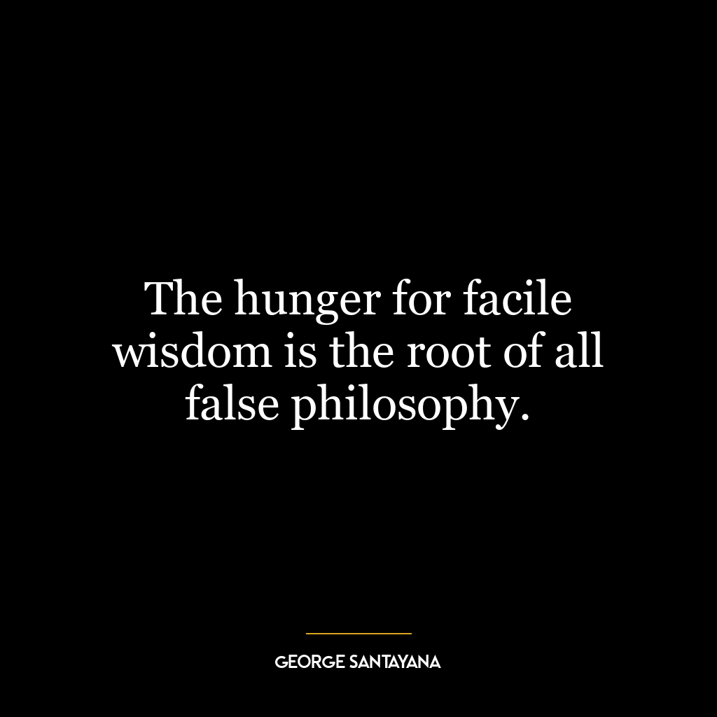 The hunger for facile wisdom is the root of all false philosophy.