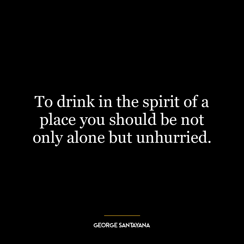 To drink in the spirit of a place you should be not only alone but unhurried.