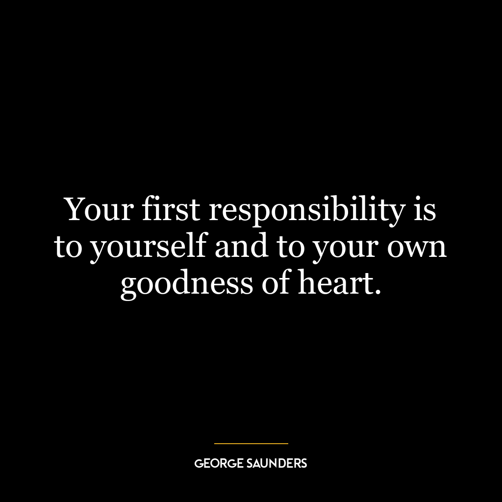 Your first responsibility is to yourself and to your own goodness of heart.