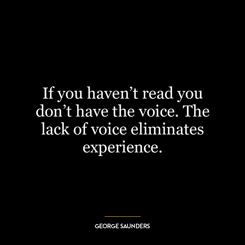 If you haven’t read you don’t have the voice. The lack of voice eliminates experience.