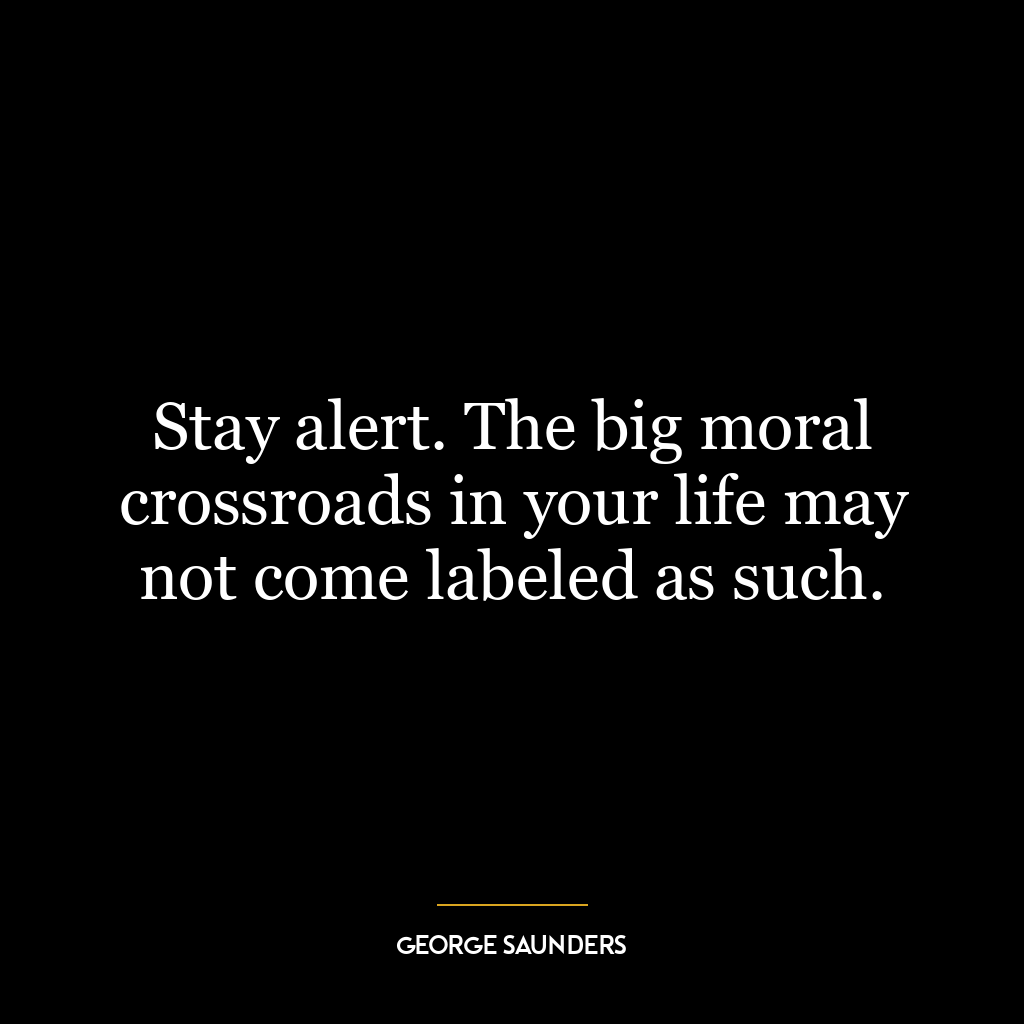 Stay alert. The big moral crossroads in your life may not come labeled as such.