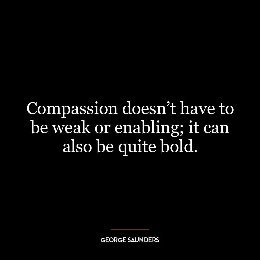 Compassion doesn’t have to be weak or enabling; it can also be quite bold.