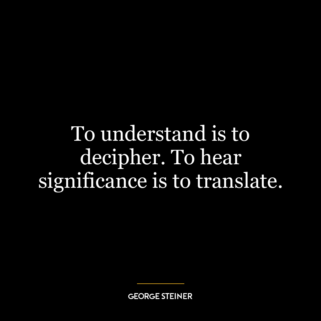 To understand is to decipher. To hear significance is to translate.