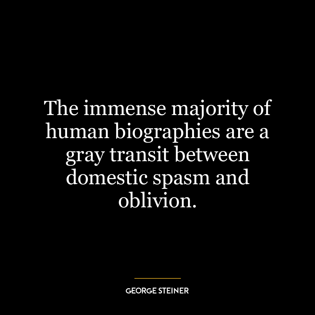 The immense majority of human biographies are a gray transit between domestic spasm and oblivion.