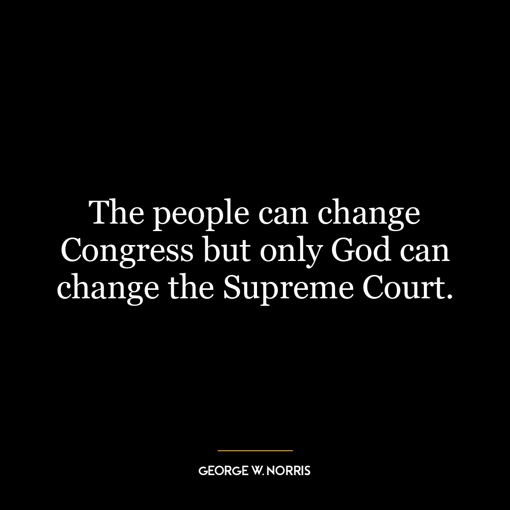 The people can change Congress but only God can change the Supreme Court.