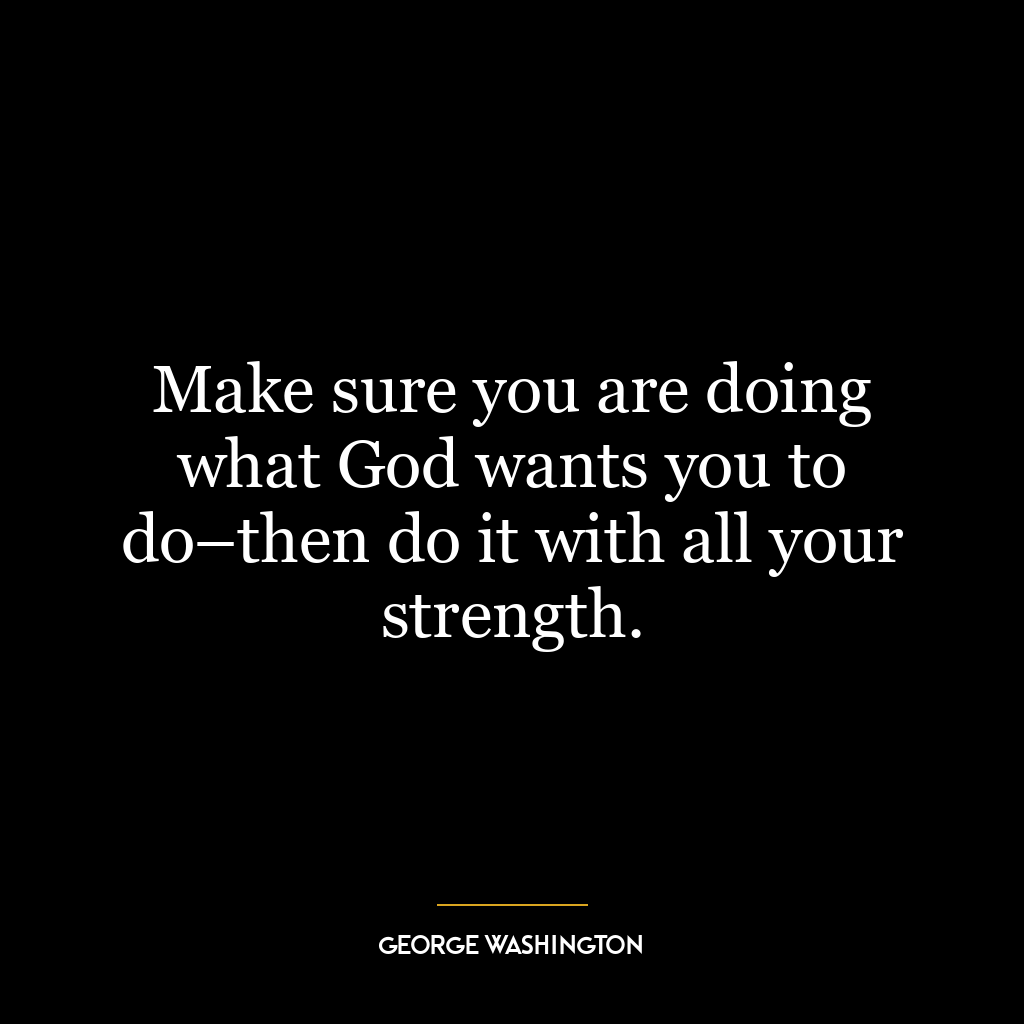 Make sure you are doing what God wants you to do–then do it with all your strength.